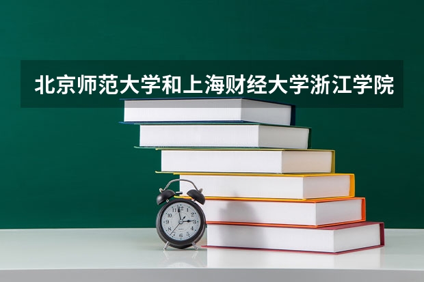 北京师范大学和上海财经大学浙江学院哪个好(近三年录取分数线汇总)