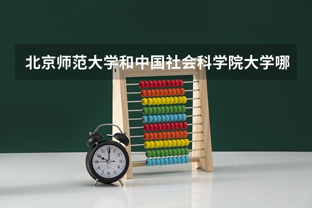 北京师范大学和中国社会科学院大学哪个好(近三年录取分数线汇总)