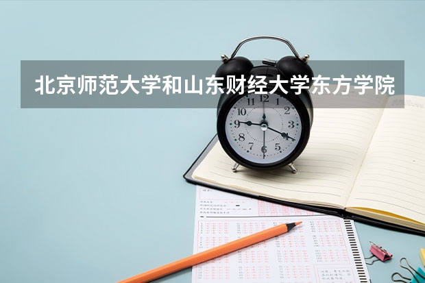北京师范大学和山东财经大学东方学院哪个好(近三年录取分数线汇总)