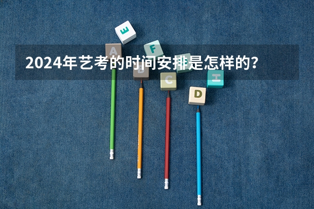 2024年艺考的时间安排是怎样的？（2024年编导艺考生新政策）
