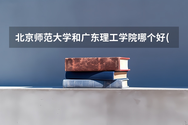 北京师范大学和广东理工学院哪个好(近三年录取分数线汇总)