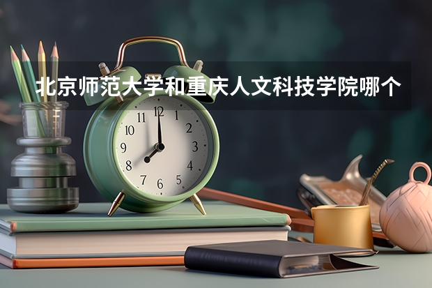 北京师范大学和重庆人文科技学院哪个好(近三年录取分数线汇总)