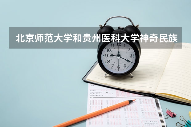 北京师范大学和贵州医科大学神奇民族医药学院哪个好(近三年录取分数线汇总)