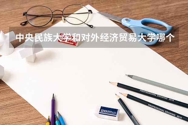 中央民族大学和对外经济贸易大学哪个好(近三年录取分数线汇总)