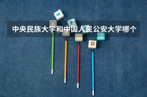 中央民族大学和中国人民公安大学哪个好(近三年录取分数线汇总)