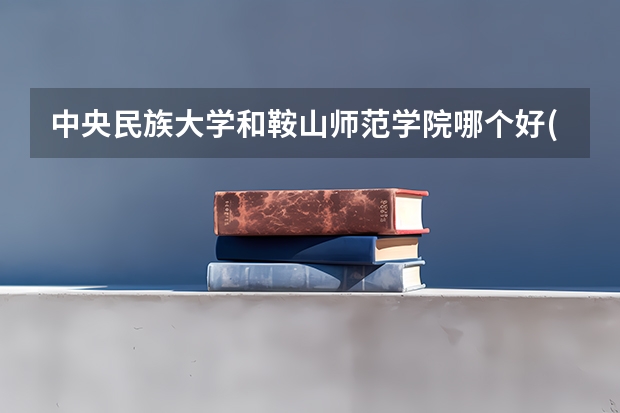 中央民族大学和鞍山师范学院哪个好(近三年录取分数线汇总)