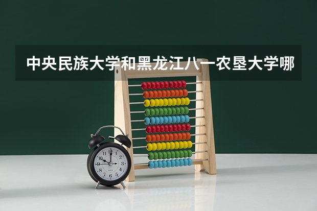 中央民族大学和黑龙江八一农垦大学哪个好(近三年录取分数线汇总)