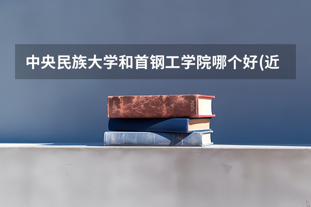 中央民族大学和首钢工学院哪个好(近三年录取分数线汇总)