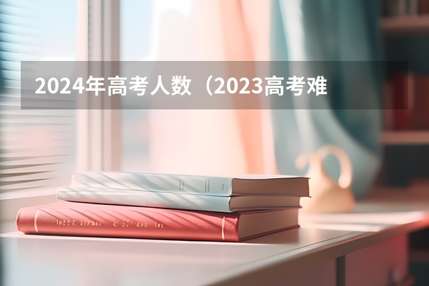 2024年高考人数（2023高考难度分析）