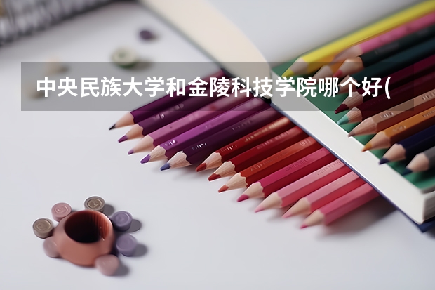中央民族大学和金陵科技学院哪个好(近三年录取分数线汇总)