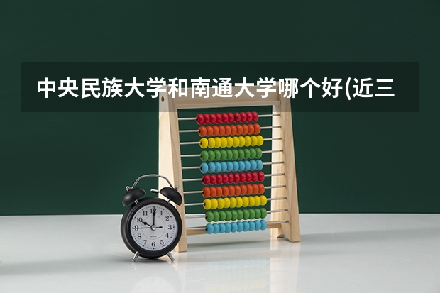中央民族大学和南通大学哪个好(近三年录取分数线汇总)