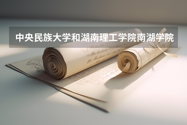中央民族大学和湖南理工学院南湖学院哪个好(近三年录取分数线汇总)