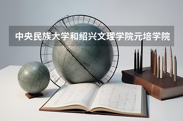 中央民族大学和绍兴文理学院元培学院哪个好(近三年录取分数线汇总)