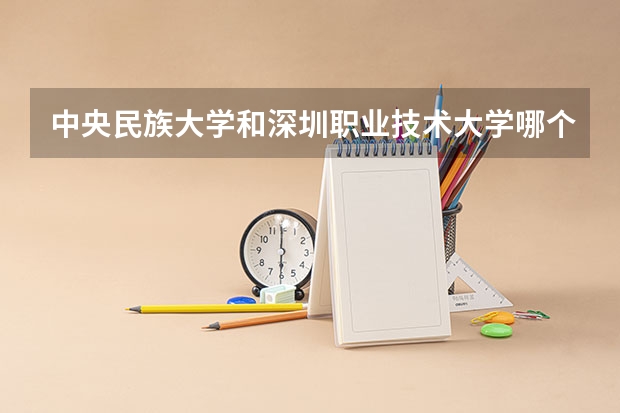 中央民族大学和深圳职业技术大学哪个好(近三年录取分数线汇总)