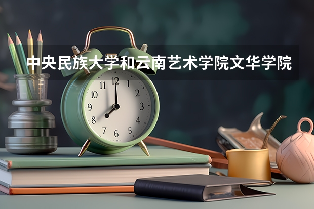 中央民族大学和云南艺术学院文华学院哪个好(近三年录取分数线汇总)