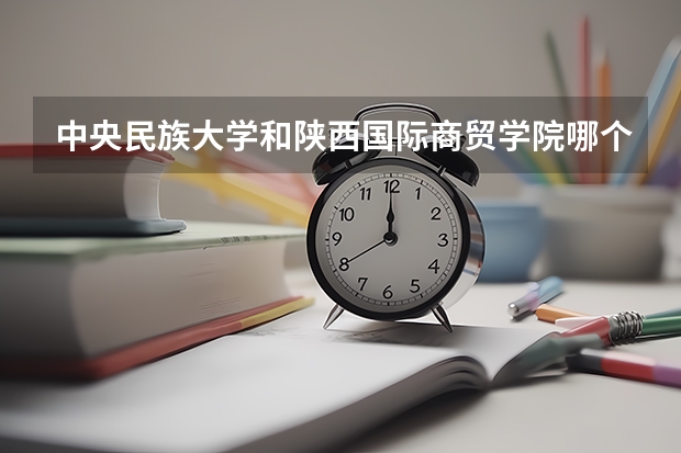 中央民族大学和陕西国际商贸学院哪个好(近三年录取分数线汇总)