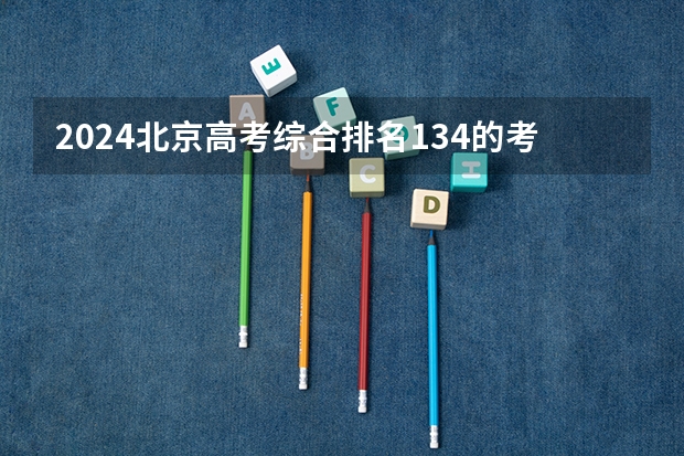 2024北京高考综合排名134的考生报什么大学(近三年录取分数线汇总)