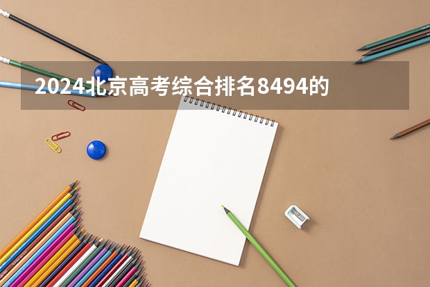 2024北京高考综合排名8494的考生报什么大学(近三年录取分数线汇总)