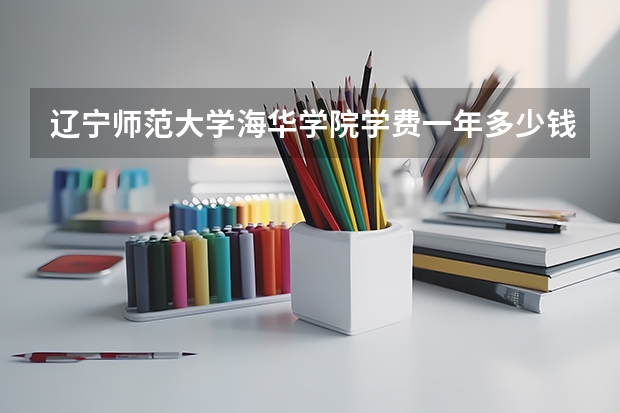 辽宁师范大学海华学院学费一年多少钱
