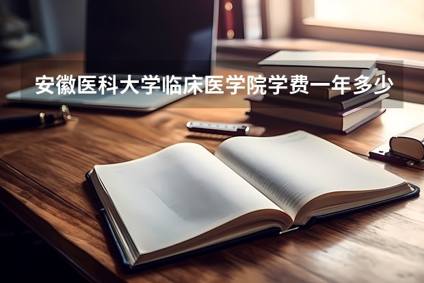 安徽医科大学临床医学院学费一年多少钱