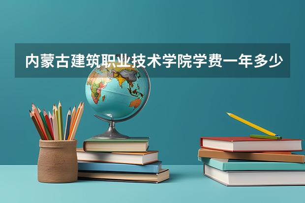 内蒙古建筑职业技术学院学费一年多少钱