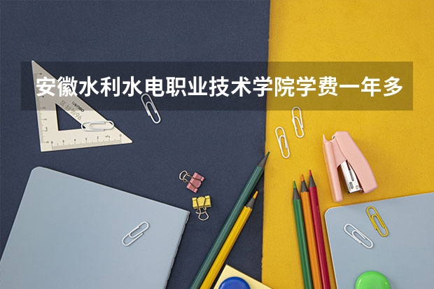 安徽水利水电职业技术学院学费一年多少钱