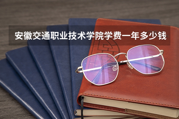 安徽交通职业技术学院学费一年多少钱