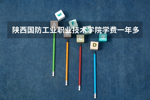 陕西国防工业职业技术学院学费一年多少钱