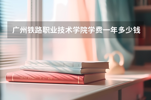 广州铁路职业技术学院学费一年多少钱