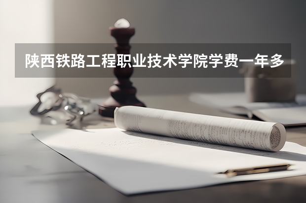 陕西铁路工程职业技术学院学费一年多少钱