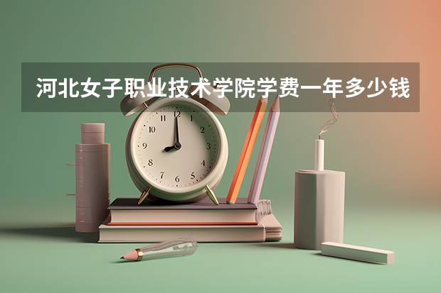 河北女子职业技术学院学费一年多少钱