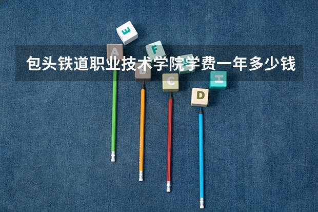 包头铁道职业技术学院学费一年多少钱
