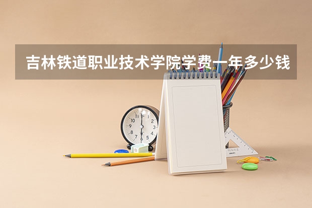 吉林铁道职业技术学院学费一年多少钱