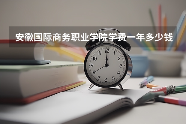 安徽国际商务职业学院学费一年多少钱
