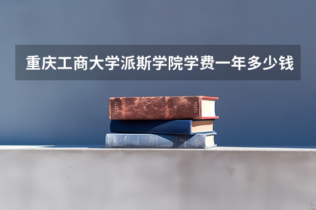 重庆工商大学派斯学院学费一年多少钱