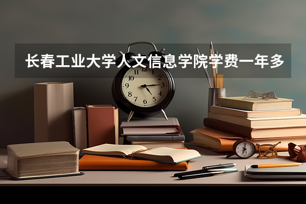 长春工业大学人文信息学院学费一年多少钱