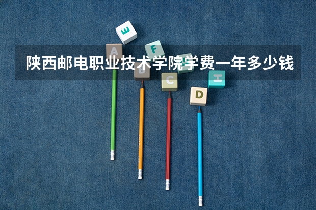 陕西邮电职业技术学院学费一年多少钱