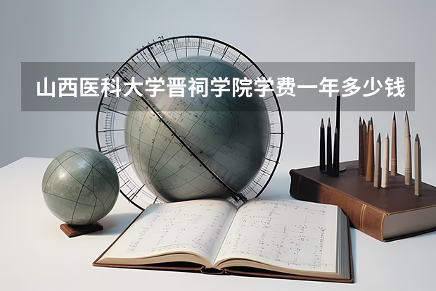 山西医科大学晋祠学院学费一年多少钱