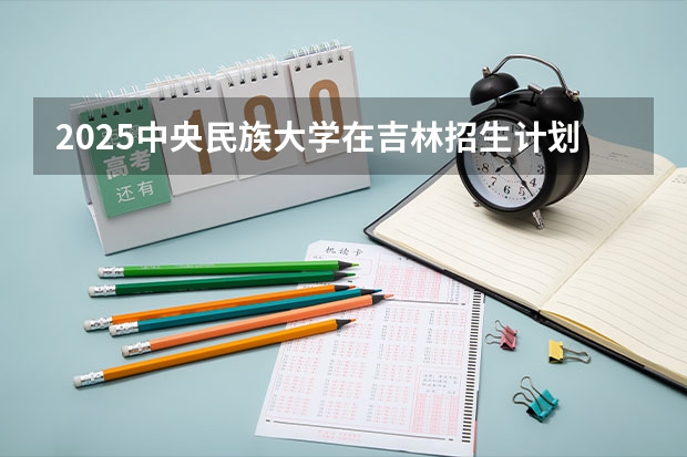 2025中央民族大学在吉林招生计划预测