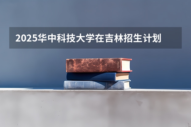 2025华中科技大学在吉林招生计划预测