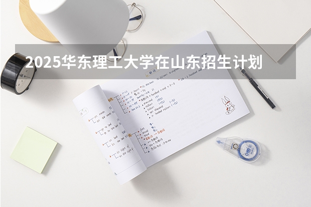 2025华东理工大学在山东招生计划预测
