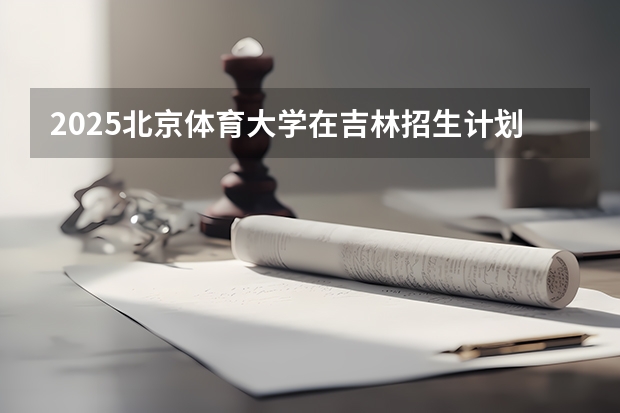 2025北京体育大学在吉林招生计划预测