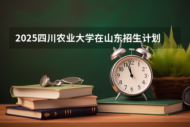 2025四川农业大学在山东招生计划预测