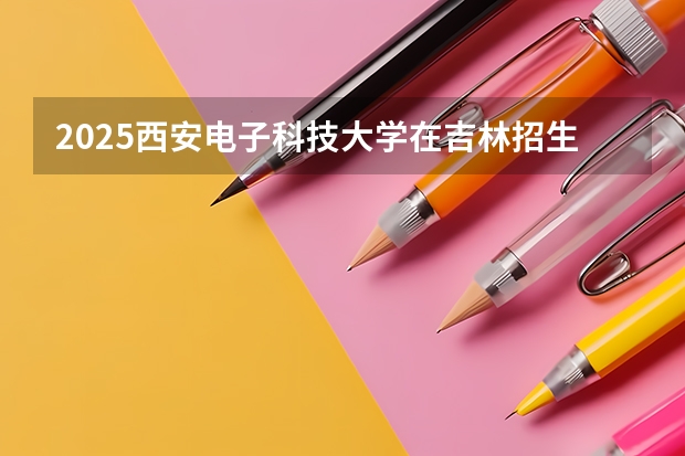 2025西安电子科技大学在吉林招生计划预测