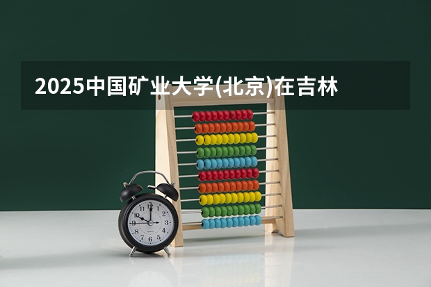 2025中国矿业大学(北京)在吉林招生计划预测