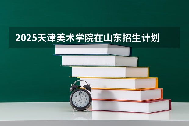 2025天津美术学院在山东招生计划预测