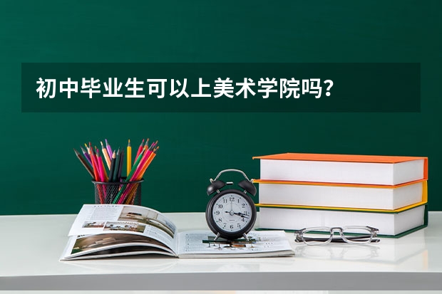 初中毕业生可以上美术学院吗？
