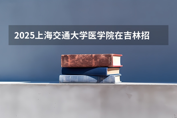 2025上海交通大学医学院在吉林招生计划预测
