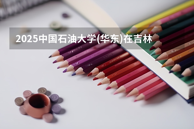 2025中国石油大学(华东)在吉林招生计划预测