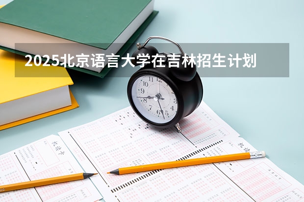2025北京语言大学在吉林招生计划预测